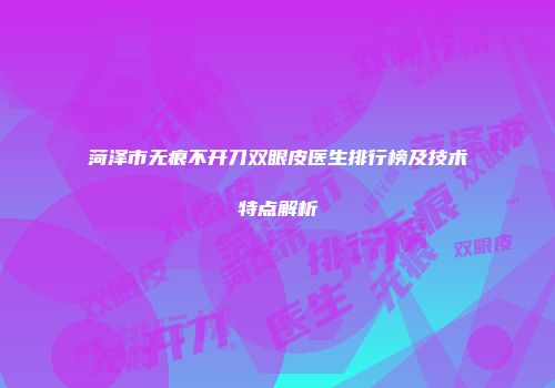 菏泽市无痕不开刀双眼皮医生排行榜及技术特点解析