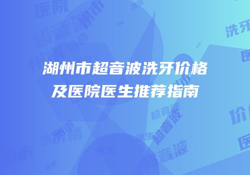 湖州市超音波洗牙价格及医院医生推荐指南