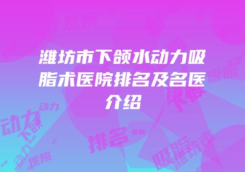 潍坊市下颌水动力吸脂术医院排名及名医介绍