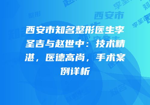 西安市知名整形医生李圣吉与赵世中：技术精湛，医德高尚，手术案例详析