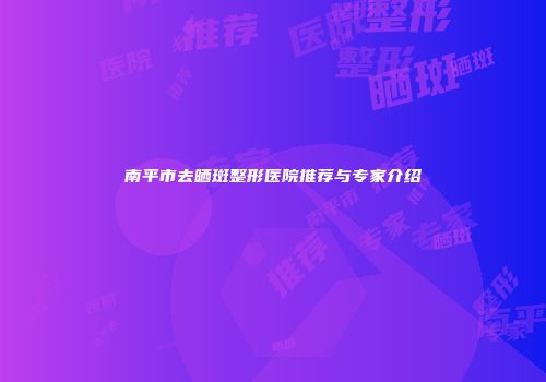 南平市去晒斑整形医院推荐与专家介绍