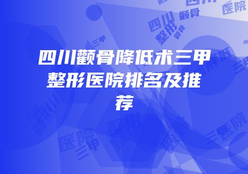 四川颧骨降低术三甲整形医院排名及推荐