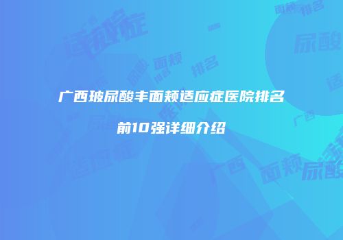 广西玻尿酸丰面颊适应症医院排名前10强详细介绍