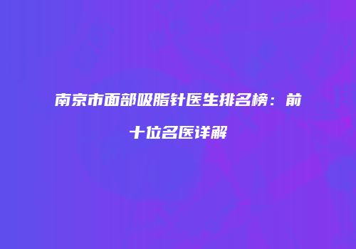 南京市面部吸脂针医生排名榜：前十位名医详解