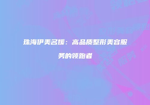 珠海伊美名媛：高品质整形美容服务的领跑者