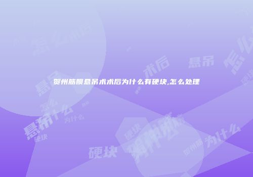贺州筋膜悬吊术术后为什么有硬块,怎么处理