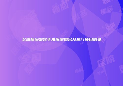 全国瘦脸整容手术医院排名及热门项目概览