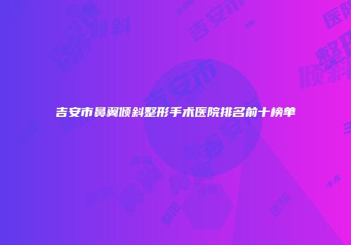 吉安市鼻翼倾斜整形手术医院排名前十榜单