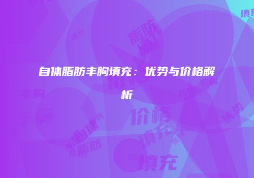 自体脂肪丰胸填充：优势与价格解析