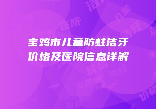 宝鸡市儿童防蛀洁牙价格及医院信息详解