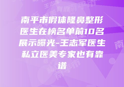 南平市假体隆鼻整形医生在榜名单前10名展示曝光-王志军医生私立医美专家也有靠谱