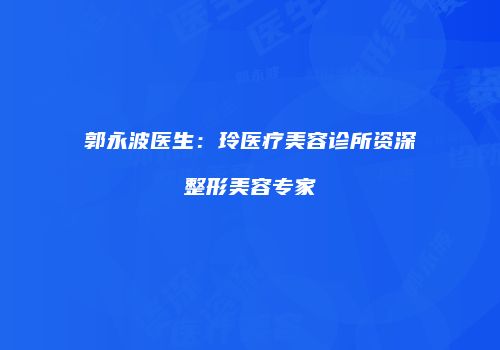 郭永波医生：玲医疗美容诊所资深整形美容专家