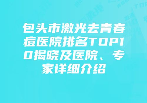包头市激光去青春痘医院排名TOP10揭晓及医院、专家详细介绍