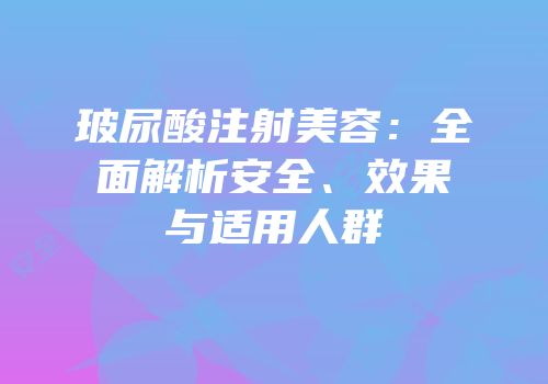 玻尿酸注射美容：全面解析安全、效果与适用人群