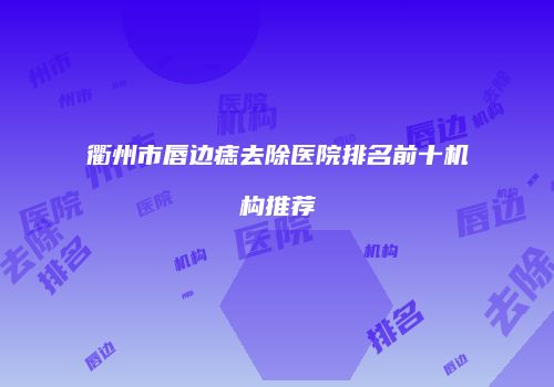 衢州市唇边痣去除医院排名前十机构推荐