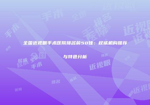 全国近视眼手术医院排名前50佳：权威机构推荐与特色分析