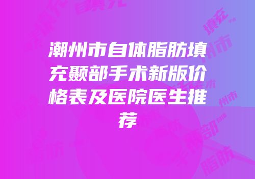 潮州市自体脂肪填充颞部手术新版价格表及医院医生推荐