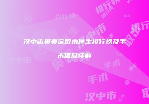 汉中市奥美定取出医生排行榜及手术信息详解
