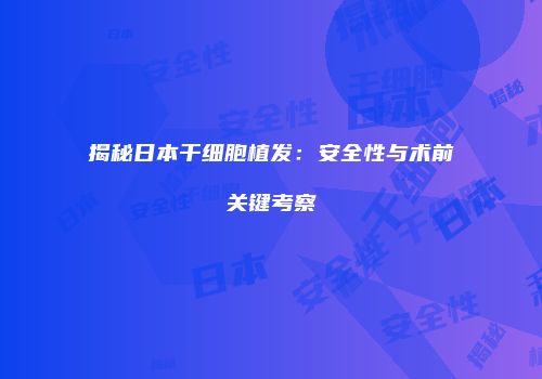 揭秘日本干细胞植发：安全性与术前关键考察