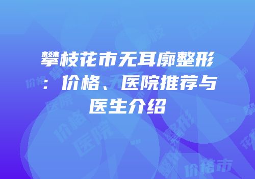 攀枝花市无耳廓整形：价格、医院推荐与医生介绍