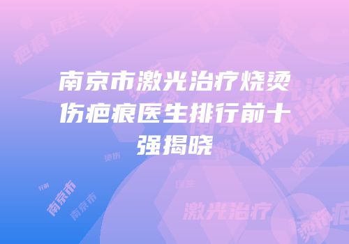 南京市激光治疗烧烫伤疤痕医生排行前十强揭晓