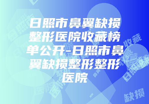日照市鼻翼缺损整形医院收藏榜单公开-日照市鼻翼缺损整形整形医院