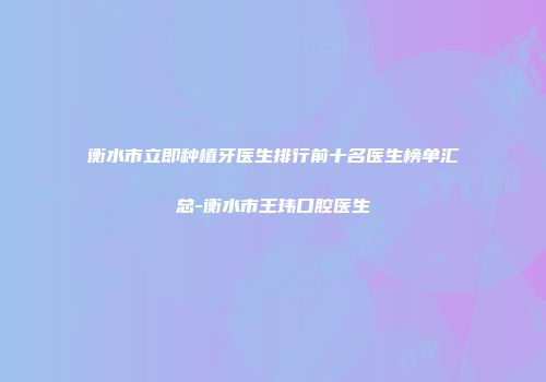衡水市立即种植牙医生排行前十名医生榜单汇总-衡水市王玮口腔医生
