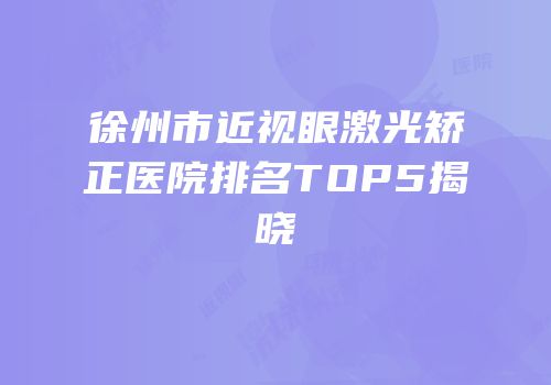 徐州市近视眼激光矫正医院排名TOP5揭晓