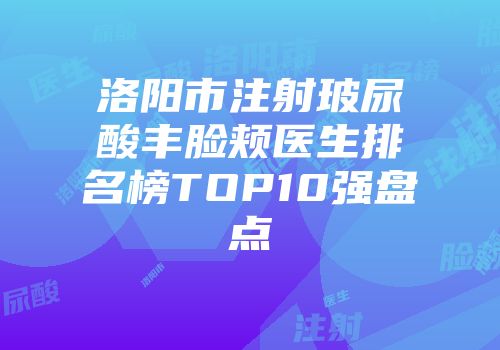 洛阳市注射玻尿酸丰脸颊医生排名榜TOP10强盘点