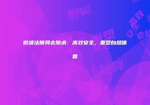 微波法腋臭去除术：高效安全，重塑自然体香