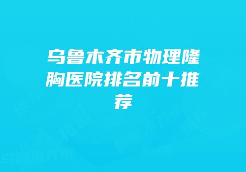 乌鲁木齐市物理隆胸医院排名前十推荐