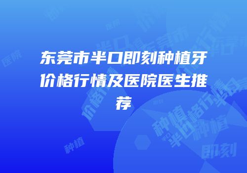 东莞市半口即刻种植牙价格行情及医院医生推荐