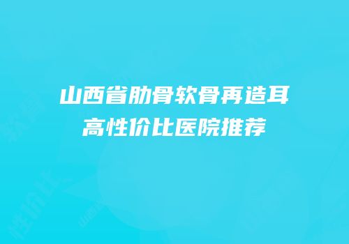 山西省肋骨软骨再造耳高性价比医院推荐