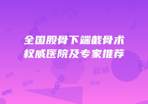 全国股骨下端截骨术权威医院及专家推荐