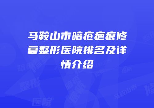 马鞍山市暗疮疤痕修复整形医院排名及详情介绍