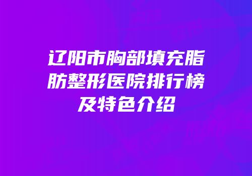 辽阳市胸部填充脂肪整形医院排行榜及特色介绍