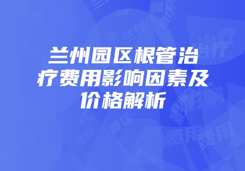 兰州园区根管治疗费用影响因素及价格解析