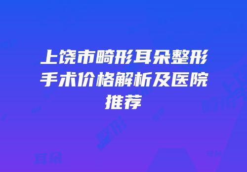 上饶市畸形耳朵整形手术价格解析及医院推荐