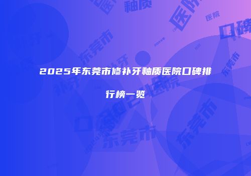 2025年东莞市修补牙釉质医院口碑排行榜一览