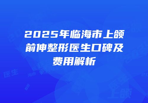 2025年临海市上颌前伸整形医生口碑及费用解析