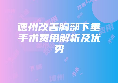 德州改善胸部下垂手术费用解析及优势