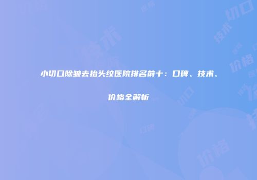 小切口除皱去抬头纹医院排名前十：口碑、技术、价格全解析