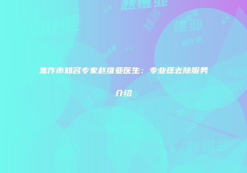 焦作市知名专家赵维亚医生：专业痣去除服务介绍