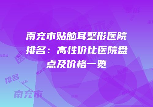 南充市贴脑耳整形医院排名：高性价比医院盘点及价格一览