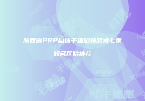 陕西省PRP自体干细胞焕颜术七家知名医院推荐