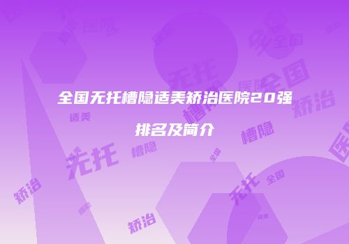 全国无托槽隐适美矫治医院20强排名及简介