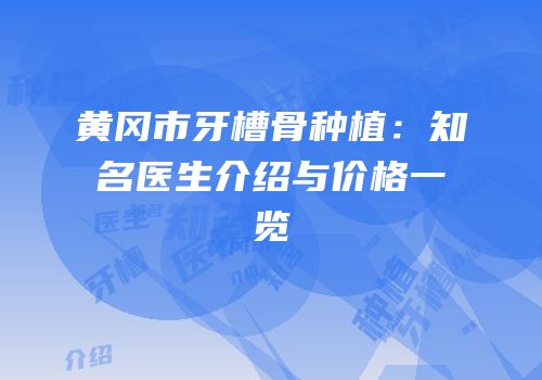 黄冈市牙槽骨种植：知名医生介绍与价格一览