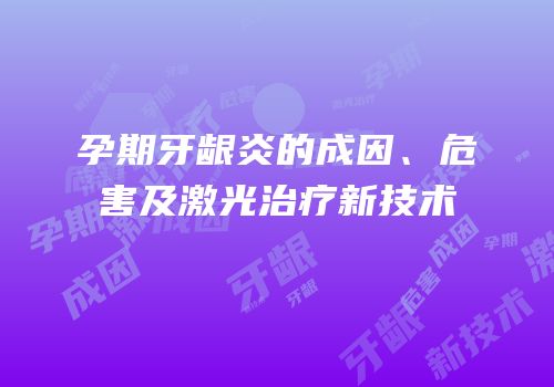孕期牙龈炎的成因、危害及激光治疗新技术