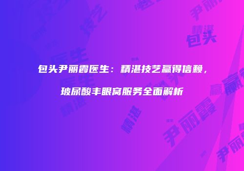 包头尹丽霞医生：精湛技艺赢得信赖，玻尿酸丰眼窝服务全面解析
