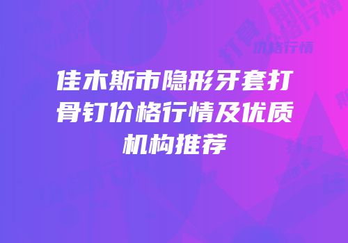 佳木斯市隐形牙套打骨钉价格行情及优质机构推荐